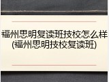 福州思明复读班技校怎么样(福州思明技校复读班)
