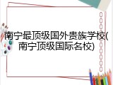 南宁最顶级国外贵族学校(南宁顶级国际名校)