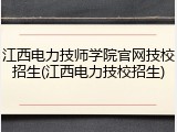 江西电力技师学院官网技校招生(江西电力技校招生)