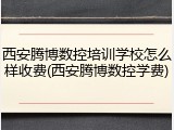西安腾博数控培训学校怎么样收费(西安腾博数控学费)