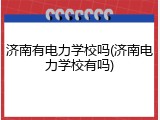 济南有电力学校吗(济南电力学校有吗)