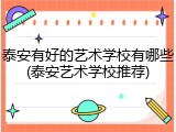 泰安有好的艺术学校有哪些(泰安艺术学校推荐)