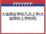 大连商业学校几点上学(大连商校上学时间)