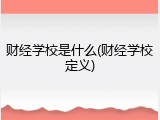 财经学校是什么(财经学校定义)
