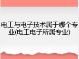 电工与电子技术属于哪个专业(电工电子所属专业)