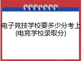 电子竞技学校要多少分考上(电竞学校录取分)