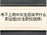 考不上高中女生应该学什么职业呢(女生职校选择)