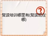 复读培训哪里有(复读班在哪)