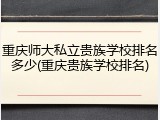 重庆师大私立贵族学校排名多少(重庆贵族学校排名)