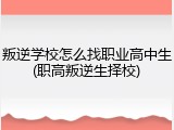 叛逆学校怎么找职业高中生(职高叛逆生择校)