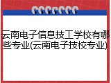 云南电子信息技工学校有哪些专业(云南电子技校专业)