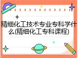 精细化工技术专业专科学什么(精细化工专科课程)
