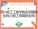 四川轻工工程学院在招国防生吗(川轻工招国防生吗)