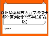 赣州华坚科技职业学校位于哪个区(赣州华坚学校所在区)