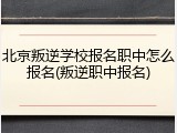 北京叛逆学校报名职中怎么报名(叛逆职中报名)