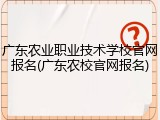 广东农业职业技术学校官网报名(广东农校官网报名)