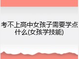 考不上高中女孩子需要学点什么(女孩学技能)