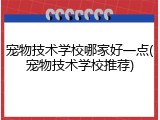 宠物技术学校哪家好一点(宠物技术学校推荐)