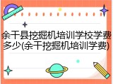 余干县挖掘机培训学校学费多少(余干挖掘机培训学费)