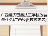 广西经济贸易技工学校改名是什么(广西经贸技校更名)