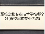 职校宠物专业技术学校哪个好(职校宠物专业优选)