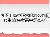 考不上高中正常吗怎么办呢女生(女生考高中怎么办)