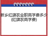 新乡红旗农业职高学费多少(红旗农高学费)