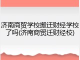 济南商贸学校搬迁财经学校了吗(济南商贸迁财经校)