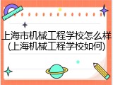 上海市机械工程学校怎么样(上海机械工程学校如何)