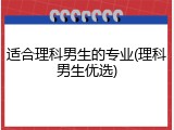 适合理科男生的专业(理科男生优选)