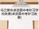乌兰察布卓资县中考补习学校收费(卓资县中考补习收费)