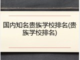 国内知名贵族学校排名(贵族学校排名)