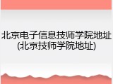 北京电子信息技师学院地址(北京技师学院地址)
