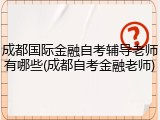成都国际金融自考辅导老师有哪些(成都自考金融老师)
