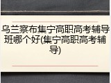 乌兰察布集宁高职高考辅导班哪个好(集宁高职高考辅导)