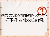 酒泉肃北农业职业技术中专好不好(肃北农校如何)