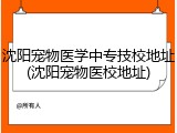 沈阳宠物医学中专技校地址(沈阳宠物医校地址)