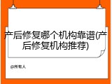 产后修复哪个机构靠谱(产后修复机构推荐)