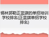锡林郭勒正蓝旗的单招培训学校排名(正蓝旗单招学校排名)