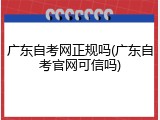 广东自考网正规吗(广东自考官网可信吗)