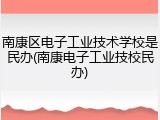 南康区电子工业技术学校是民办(南康电子工业技校民办)