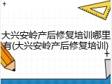 大兴安岭产后修复培训哪里有(大兴安岭产后修复培训)