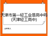 天津市第一轻工业是高中吗(天津轻工高中)