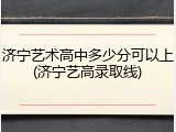 济宁艺术高中多少分可以上(济宁艺高录取线)