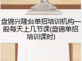 盘锦兴隆台单招培训机构一般每天上几节课(盘锦单招培训课时)