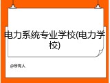 电力系统专业学校(电力学校)