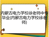 内蒙古电力学校徐老师中专毕业(内蒙古电力学校徐老师)