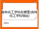 吉林化工学校在哪里(吉林化工学校地址)