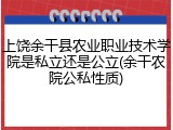 上饶余干县农业职业技术学院是私立还是公立(余干农院公私性质)