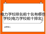 电力学校排名前十名有哪些学校(电力学校前十排名)